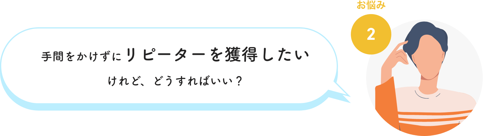 お悩み2　手間をかけずにリピーターを獲得したいけれど、どうすればいい？