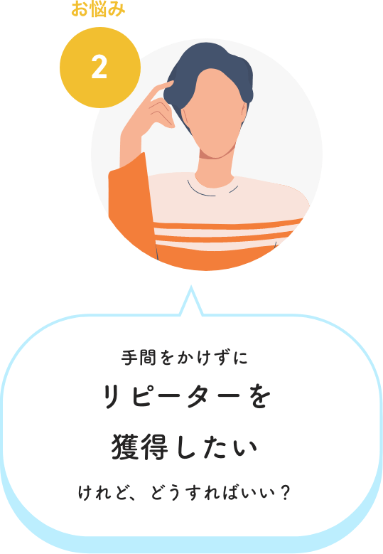 お悩み2　手間をかけずにリピーターを獲得したいけれど、どうすればいい？