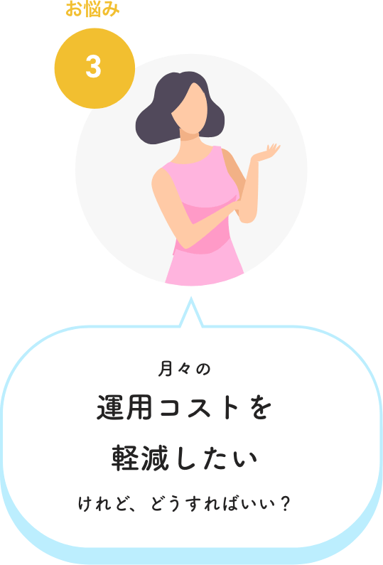 お悩み3　月々の運用コストを軽減したいけれど、どうすればいい？
